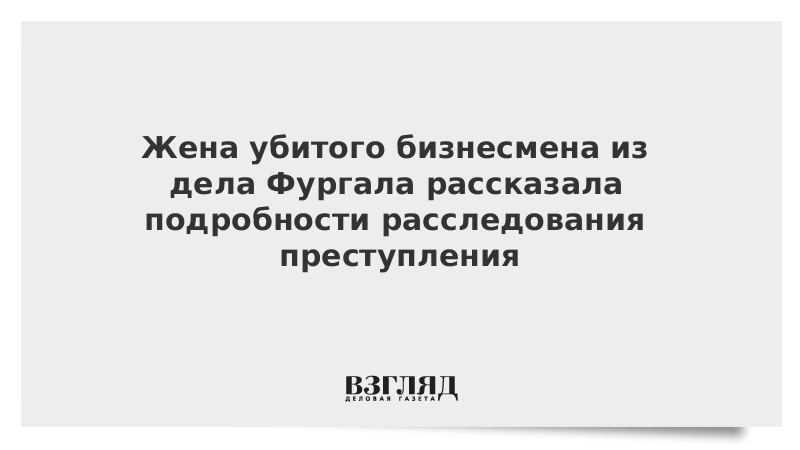 Жена убитого бизнесмена из дела Фургала рассказала подробности расследования преступления