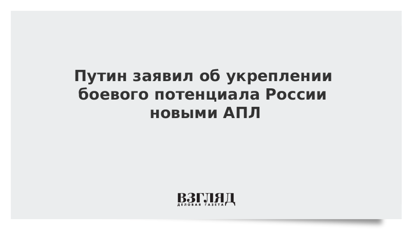 Путин заявил об укреплении боевого потенциала России новыми АПЛ