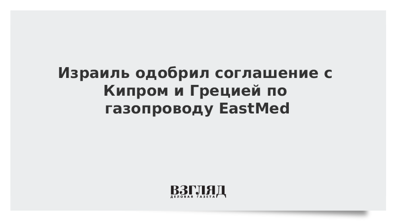 Израиль одобрил соглашение с Кипром и Грецией по газопроводу EastMed