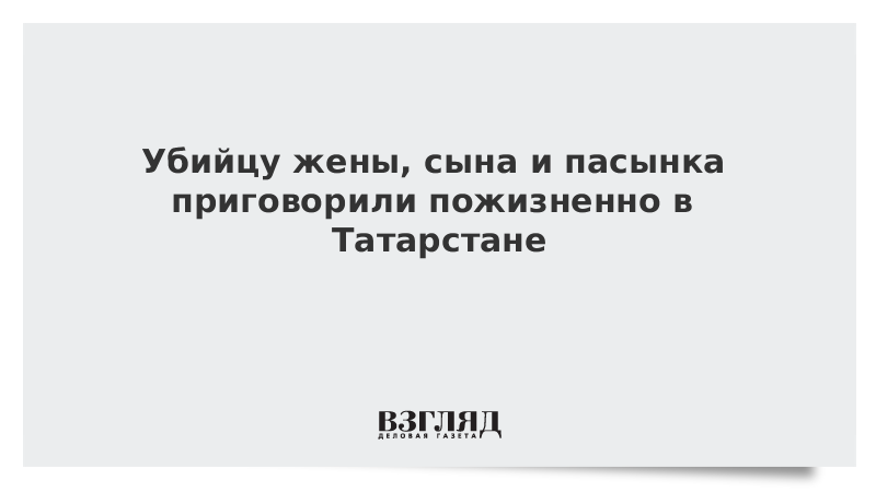 Убийцу жены, сына и пасынка приговорили пожизненно в Татарстане