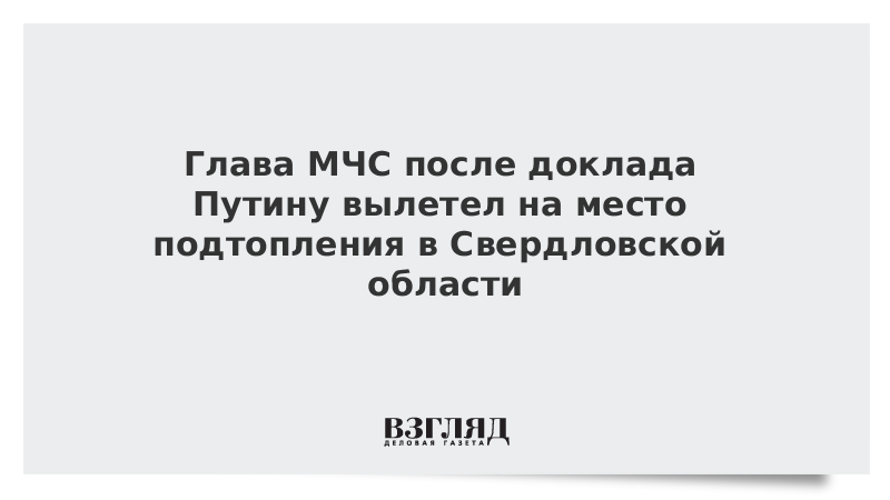 Глава МЧС после доклада Путину вылетел на место подтопления в Свердловской области