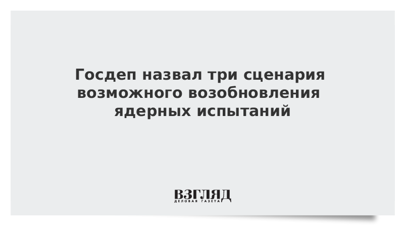 Госдеп назвал три сценария возможного возобновления ядерных испытаний