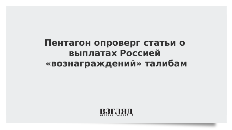 Пентагон опроверг статьи о выплатах Россией «вознаграждений» талибам