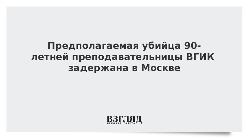 Предполагаемая убийца 90-летней преподавательницы ВГИК задержана в Москве