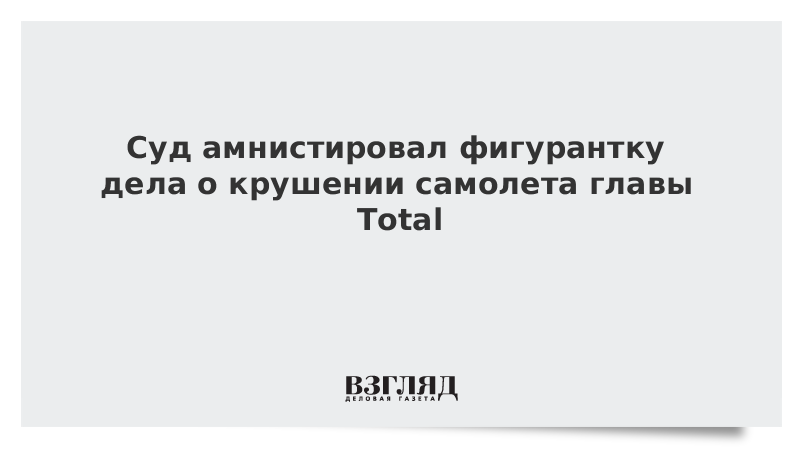 Суд амнистировал фигурантку дела о крушении самолета главы Total