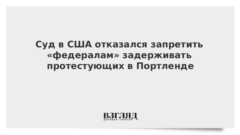 Суд в США отказался запретить «федералам» задерживать протестующих в Портленде