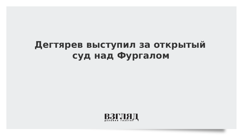 Дегтярев выступил за открытый суд над Фургалом