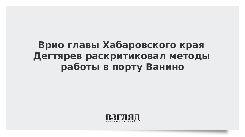 Врио главы Хабаровского края Дегтярев раскритиковал методы работы в порту Ванино