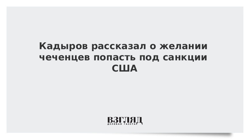 Кадыров рассказал о желании чеченцев попасть под санкции США