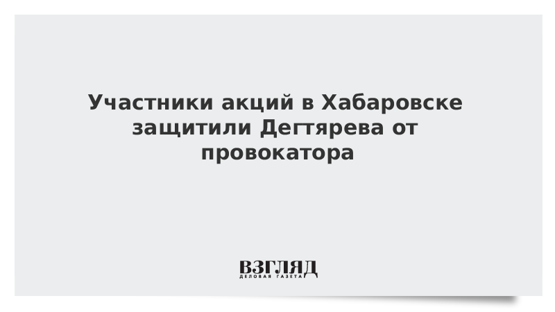 Участники акций в Хабаровске защитили Дегтярева от провокатора