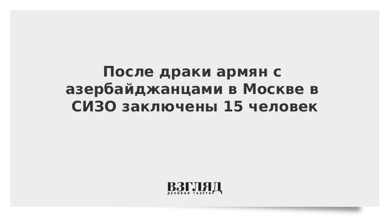 После драки армян с азербайджанцами в Москве в СИЗО заключены 15 человек