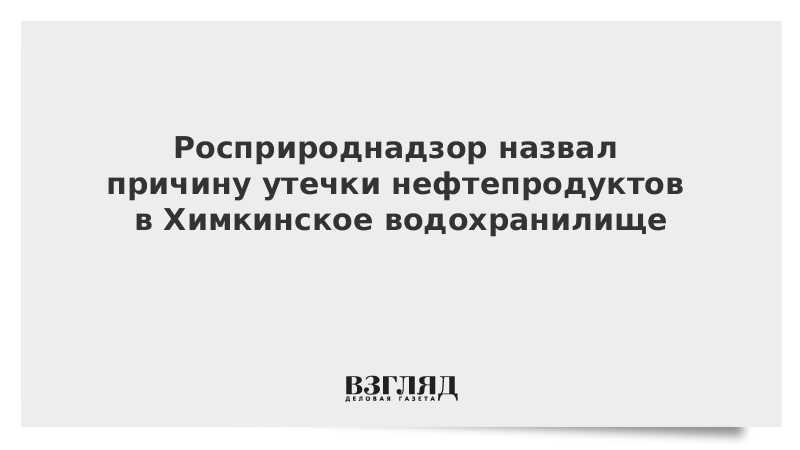 Росприроднадзор назвал причину утечки нефтепродуктов в Химкинское водохранилище