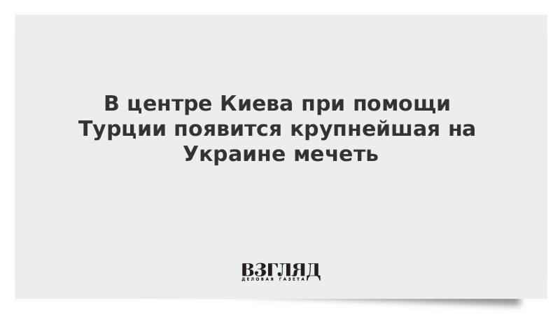 В центре Киева при помощи Турции появится крупнейшая на Украине мечеть