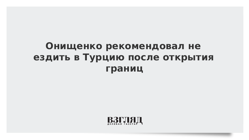 Онищенко рекомендовал не ездить в Турцию после открытия границ