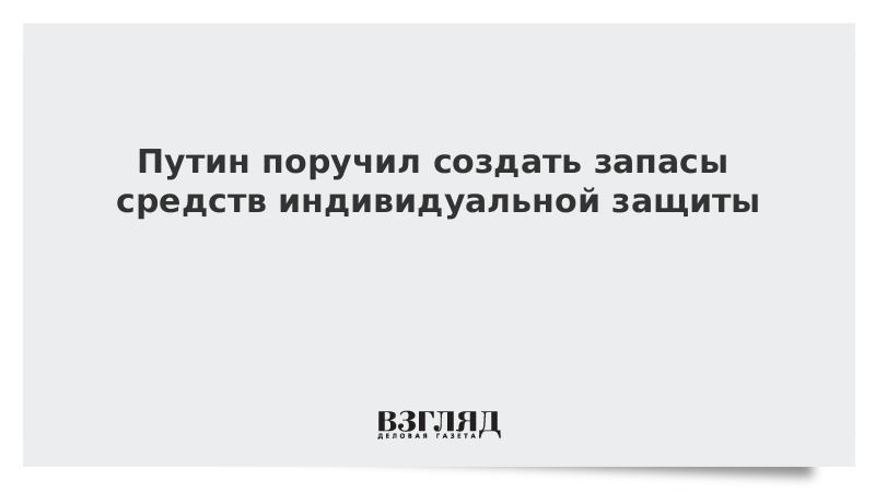 Путин поручил создать запасы средств индивидуальной защиты