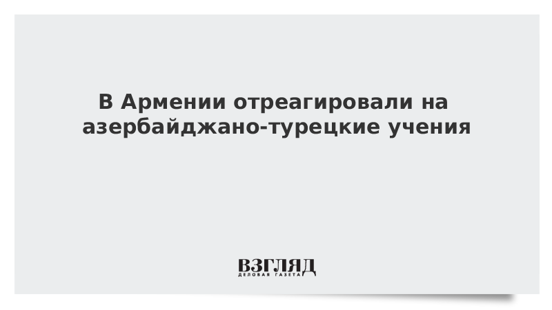 В Армении отреагировали на азербайджано-турецкие учения