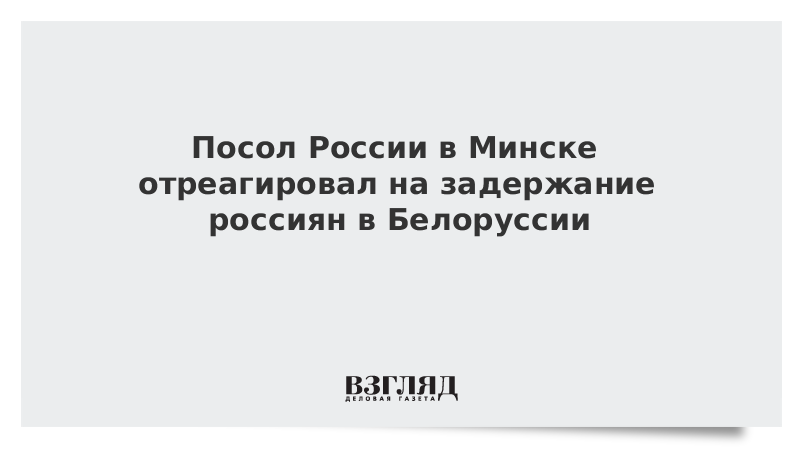 Посол России в Минске отреагировал на задержание россиян в Белоруссии