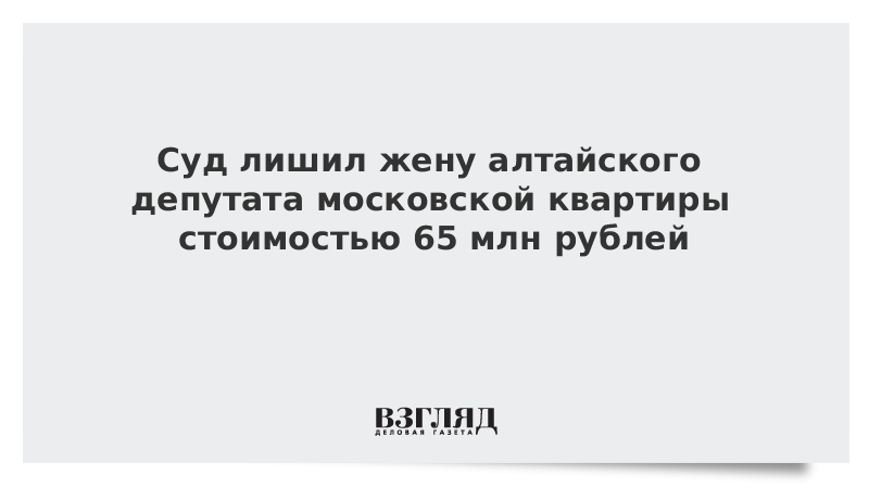 Суд лишил жену алтайского депутата московской квартиры стоимостью 65 млн рублей