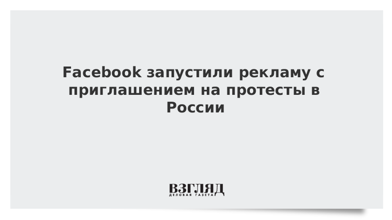 В Facebook запустили рекламу с приглашением на протесты в России