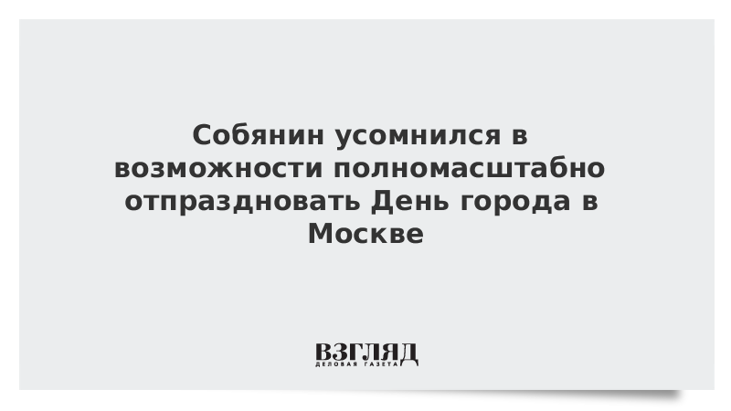 Собянин усомнился в возможности полномасштабно отпраздновать День города в Москве