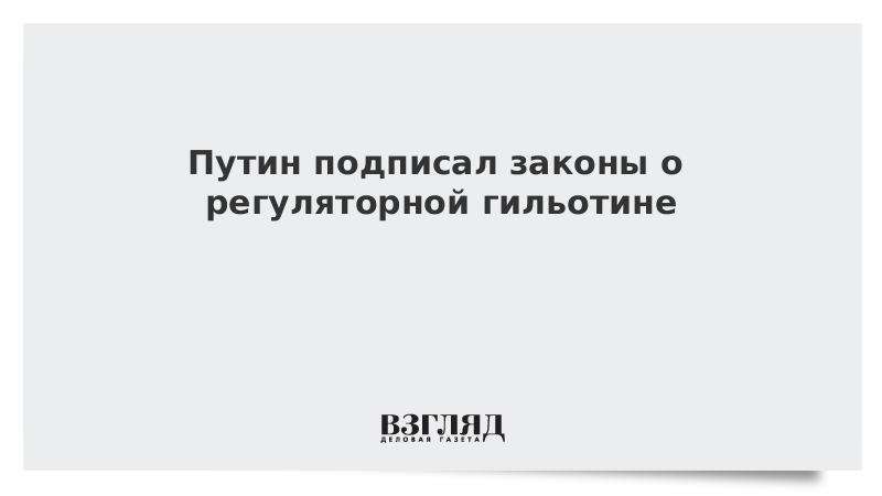 Путин подписал законы о регуляторной гильотине