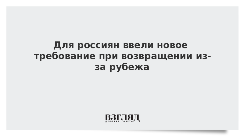 Для россиян ввели новое требование при возвращении из-за рубежа