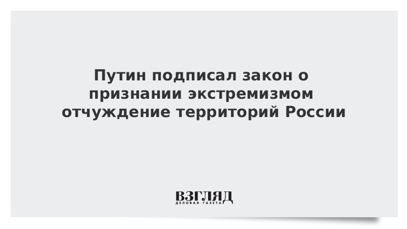 Путин подписал закон о признании экстремизмом отчуждение территорий России