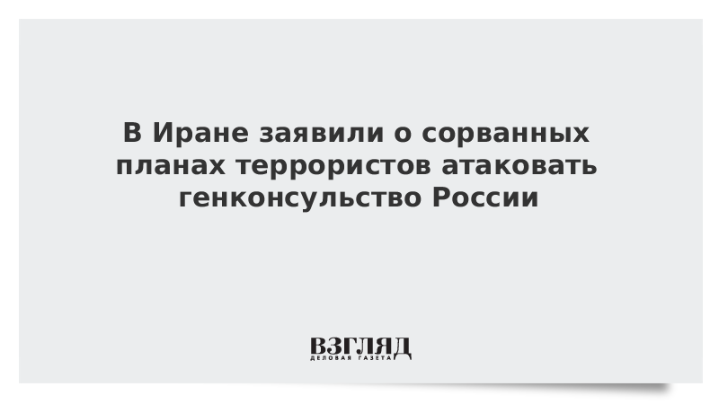 В Иране заявили о сорванных планах террористов атаковать генконсульство России