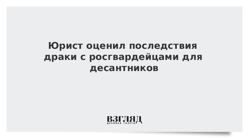 Юрист оценил последствия драки с росгвардейцами для десантников