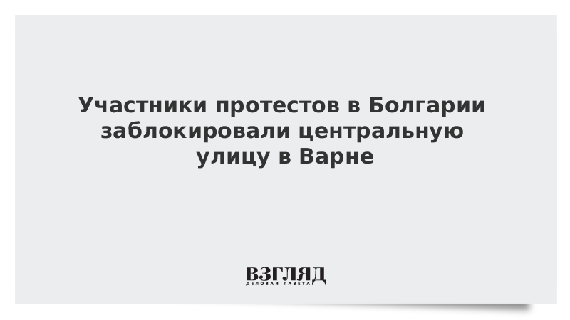 Участники протестов в Болгарии заблокировали центральную улицу в Варне