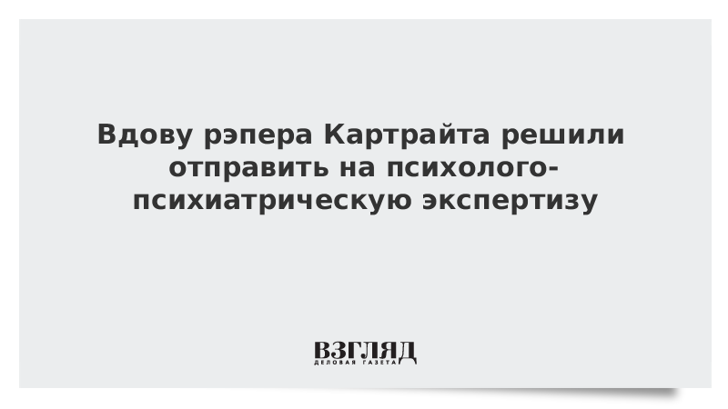 Вдову рэпера Картрайта решили отправить на психолого-психиатрическую экспертизу