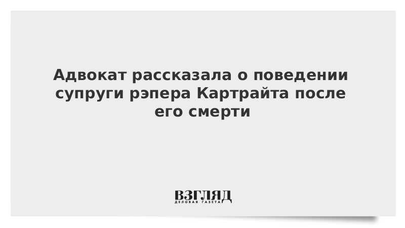 Адвокат рассказала о поведении супруги рэпера Картрайта после его смерти