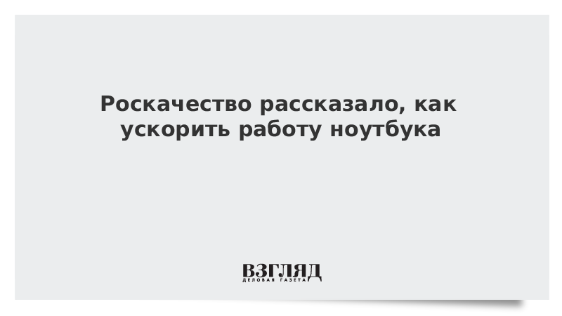 Роскачество рассказало, как ускорить работу ноутбука