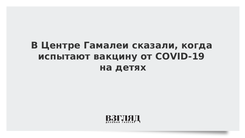 В Центре Гамалеи сказали, когда испытают вакцину от COVID-19 на детях