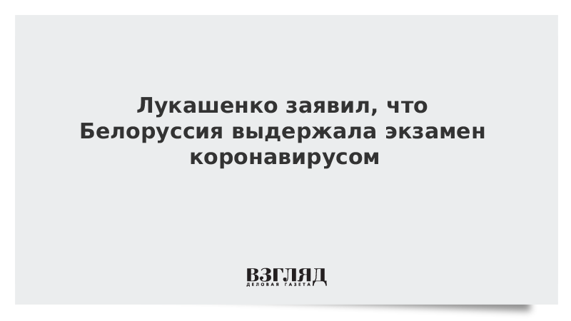 Лукашенко заявил, что Белоруссия выдержала экзамен коронавирусом