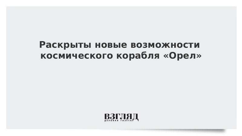 Раскрыты новые возможности космического корабля «Орел»