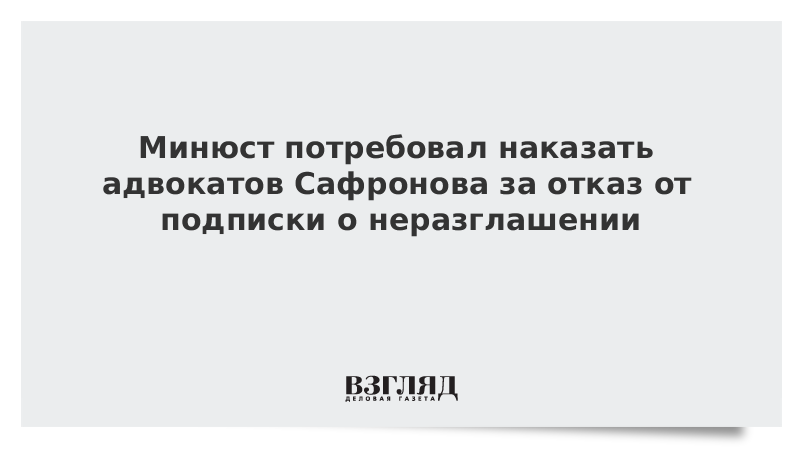 Минюст потребовал наказать адвокатов Сафронова за отказ от подписки о неразглашении