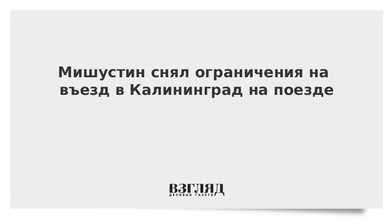 Мишустин снял ограничения на въезд в Калининград на поезде