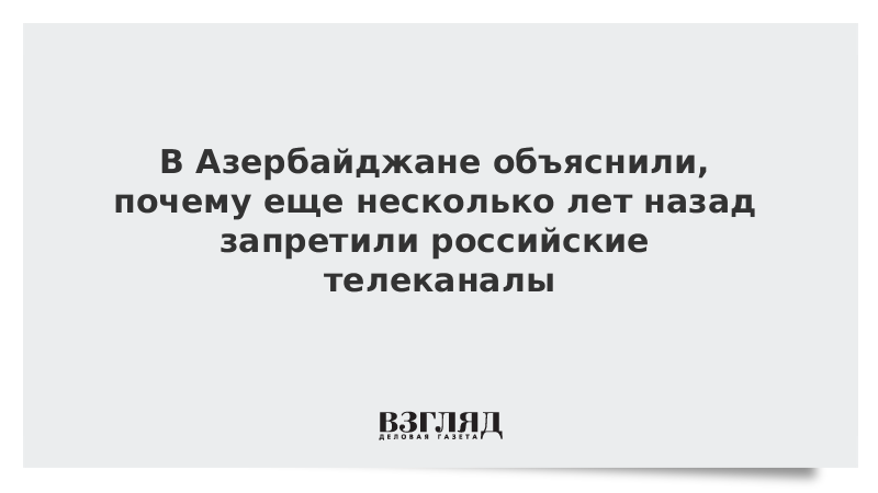 В Азербайджане объяснили, почему еще несколько лет назад запретили российские телеканалы