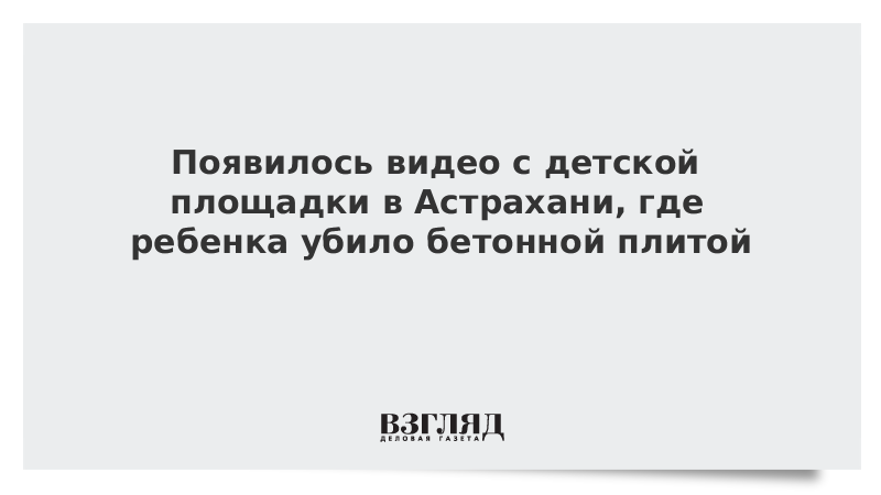 Появилось видео с детской площадки в Астрахани, где ребенка убило бетонной плитой