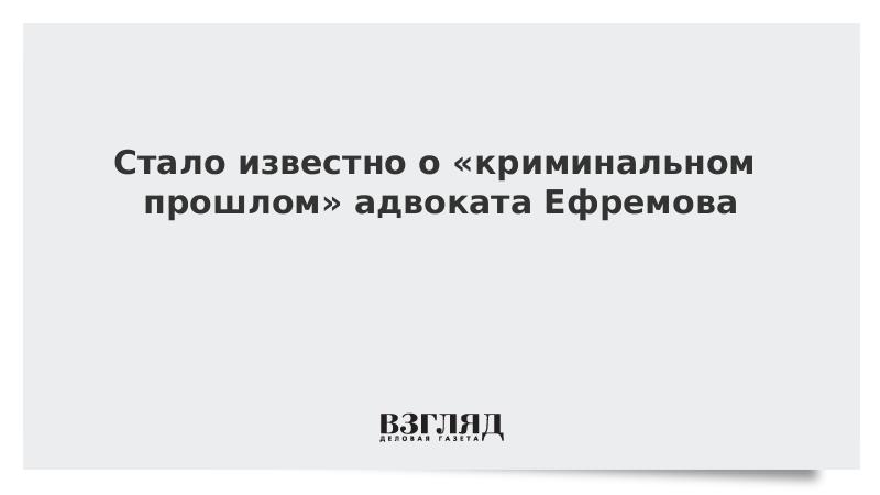 Стало известно о «криминальном прошлом» адвоката Ефремова