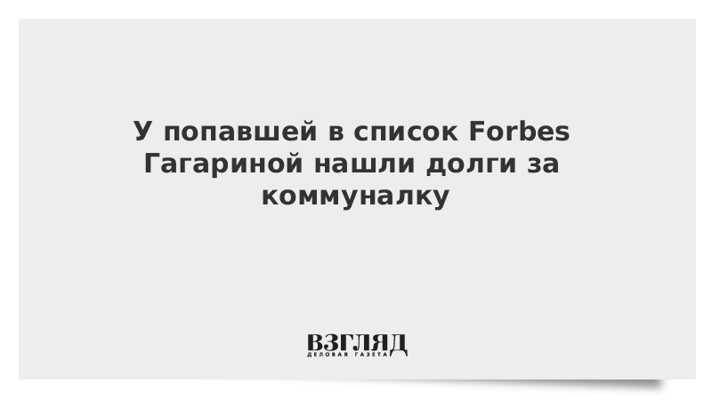 У попавшей в список Forbes Гагариной нашли долги за коммуналку