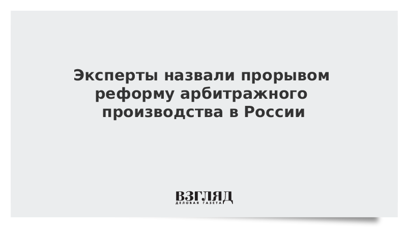 Эксперты назвали прорывом реформу арбитражного производства в России