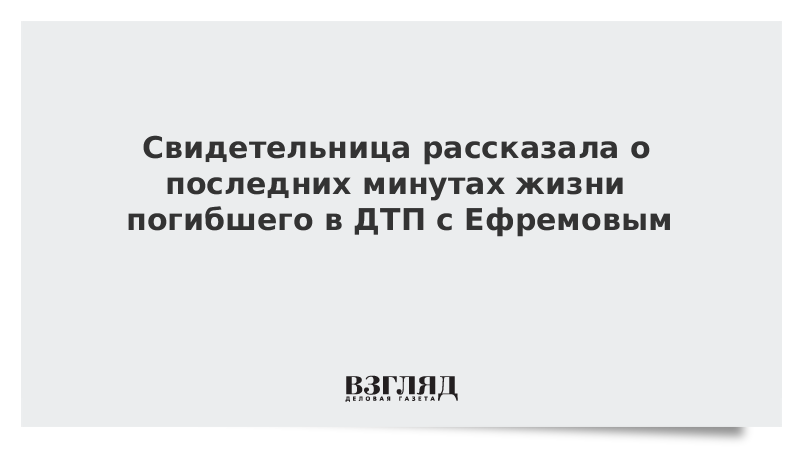 Свидетельница рассказала о последних минутах жизни погибшего в ДТП с Ефремовым