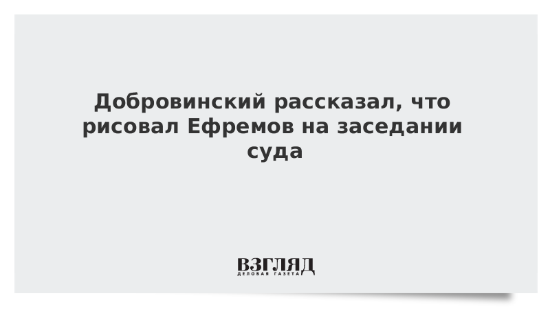 Добровинский рассказал, что рисовал Ефремов на заседании суда