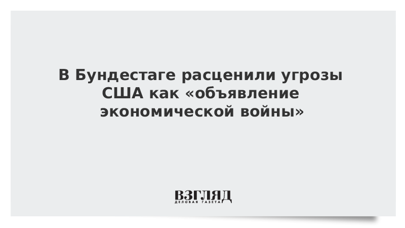 В Бундестаге расценили угрозы США как «объявление экономической войны»