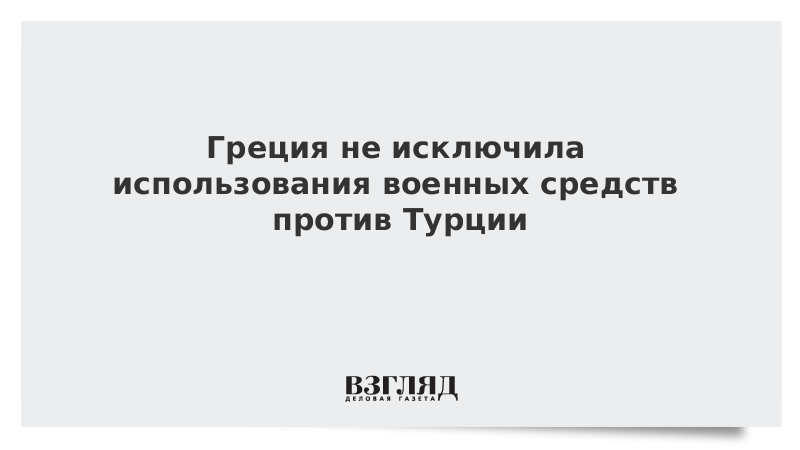 Греция не исключила использования военных средств против Турции