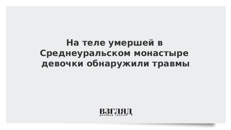 На теле умершей в Среднеуральском монастыре девочки обнаружили травмы