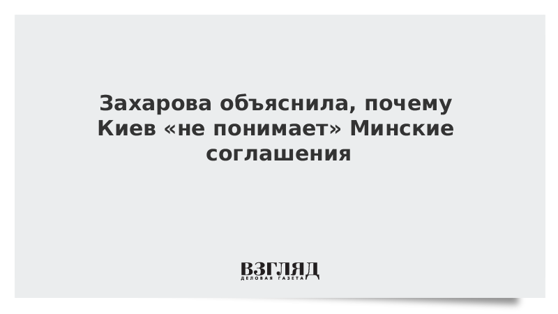 Захарова объяснила, почему Киев «не понимает» Минские соглашения