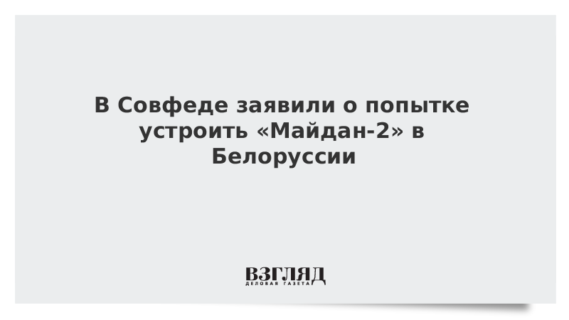 В Совфеде заявили о попытке устроить «Майдан-2» в Белоруссии